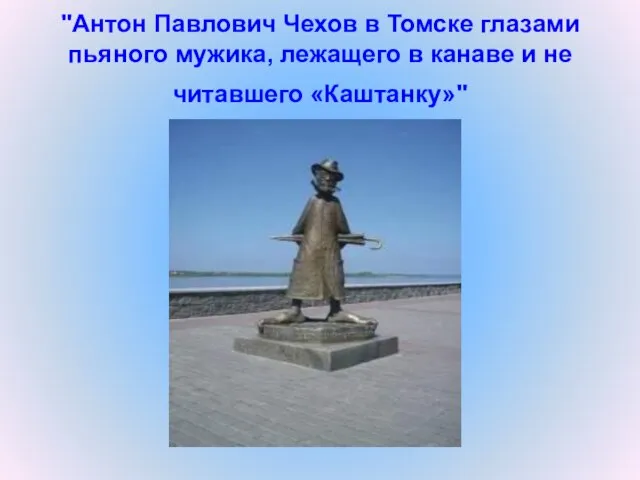 "Антон Павлович Чехов в Томске глазами пьяного мужика, лежащего в канаве и не читавшего «Каштанку»"