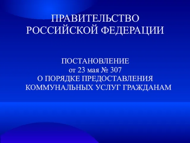 ПОСТАНОВЛЕНИЕ от 23 мая № 307 О ПОРЯДКЕ ПРЕДОСТАВЛЕНИЯ КОММУНАЛЬНЫХ УСЛУГ ГРАЖДАНАМ ПРАВИТЕЛЬСТВО РОССИЙСКОЙ ФЕДЕРАЦИИ