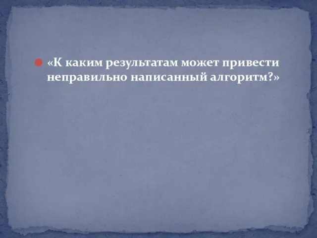 «К каким результатам может привести неправильно написанный алгоритм?»