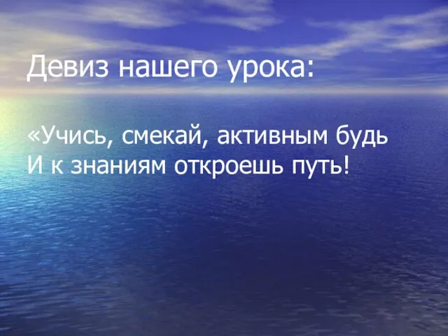 Девиз нашего урока: «Учись, смекай, активным будь И к знаниям откроешь путь!