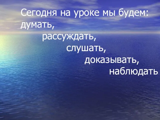 Сегодня на уроке мы будем: думать, рассуждать, слушать, доказывать, наблюдать