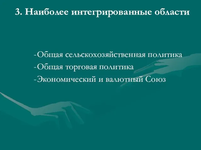 3. Наиболее интегрированные области Общая сельскохозяйственная политика Общая торговая политика Экономический и валютный Союз