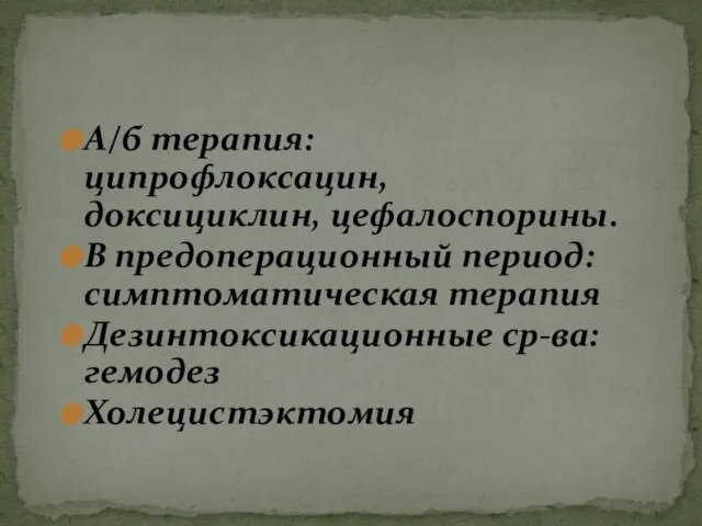 А/б терапия: ципрофлоксацин, доксициклин, цефалоспорины. В предоперационный период: симптоматическая терапия Дезинтоксикационные ср-ва: гемодез Холецистэктомия