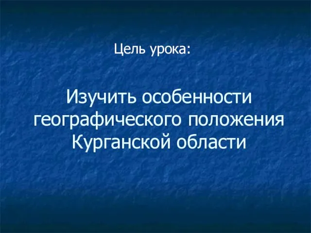 Изучить особенности географического положения Курганской области Цель урока: