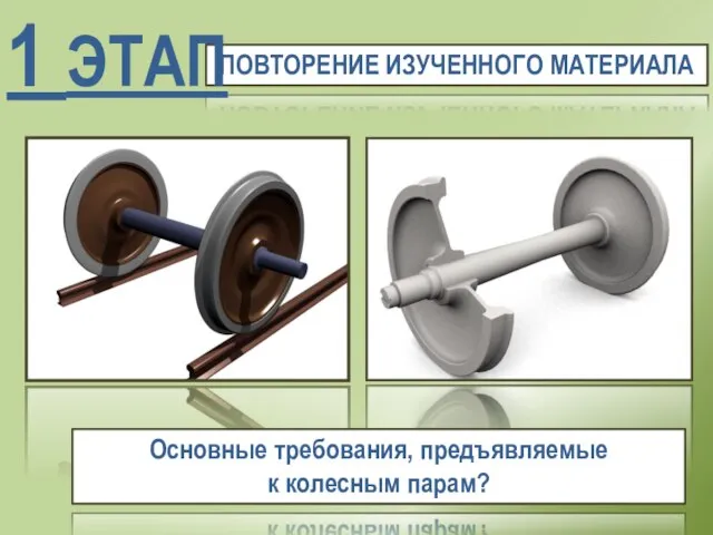 ПОВТОРЕНИЕ ИЗУЧЕННОГО МАТЕРИАЛА 1 ЭТАП Основные требования, предъявляемые к колесным парам?