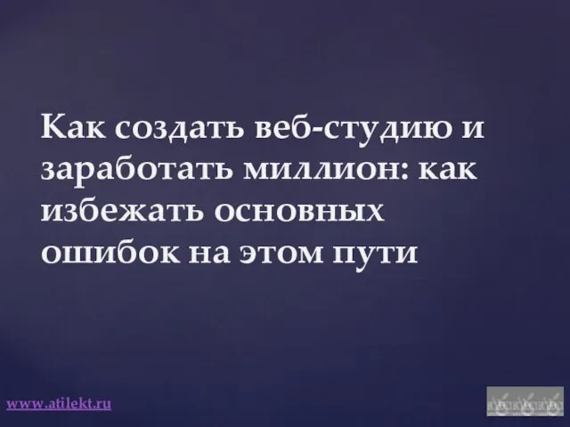 Как создать веб-студию и заработать миллион: как избежать основных ошибок на этом пути www.atilekt.ru