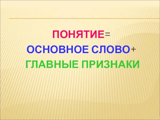 ПОНЯТИЕ= ОСНОВНОЕ СЛОВО+ ГЛАВНЫЕ ПРИЗНАКИ