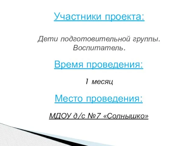 Время проведения: 1 месяц Место проведения: МДОУ д/с №7 «Солнышко» Участники проекта: Дети подготовительной группы. Воспитатель.