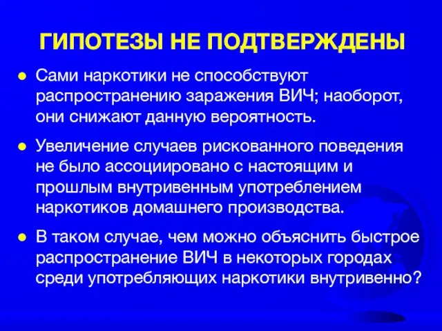 ГИПОТЕЗЫ НЕ ПОДТВЕРЖДЕНЫ Сами наркотики не способствуют распространению заражения ВИЧ; наоборот, они