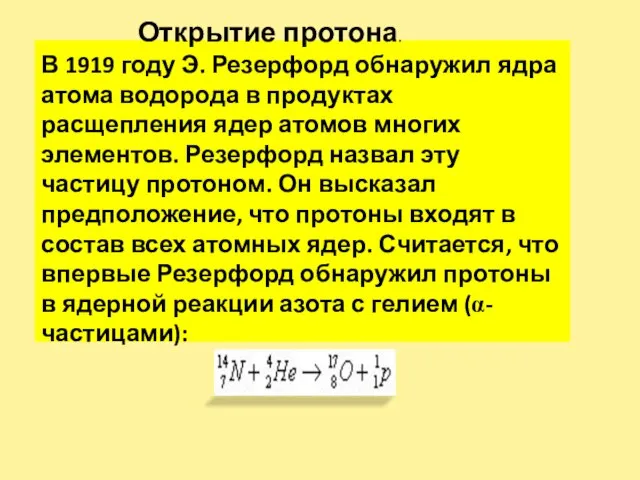 Открытие протона. В 1919 году Э. Резерфорд обнаружил ядра атома водорода в