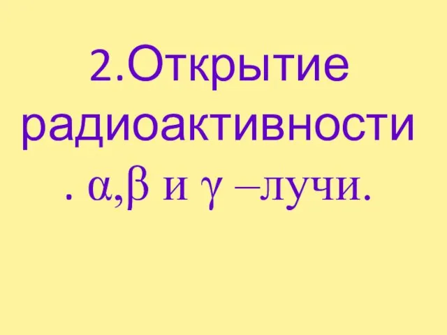 2.Открытие радиоактивности. α,β и γ –лучи.