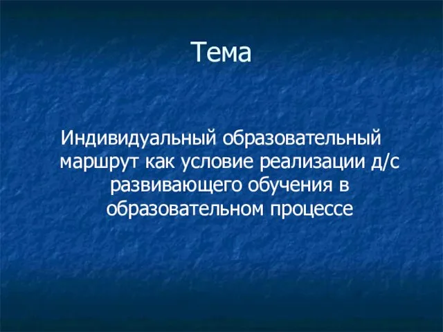 Тема Индивидуальный образовательный маршрут как условие реализации д/с развивающего обучения в образовательном процессе