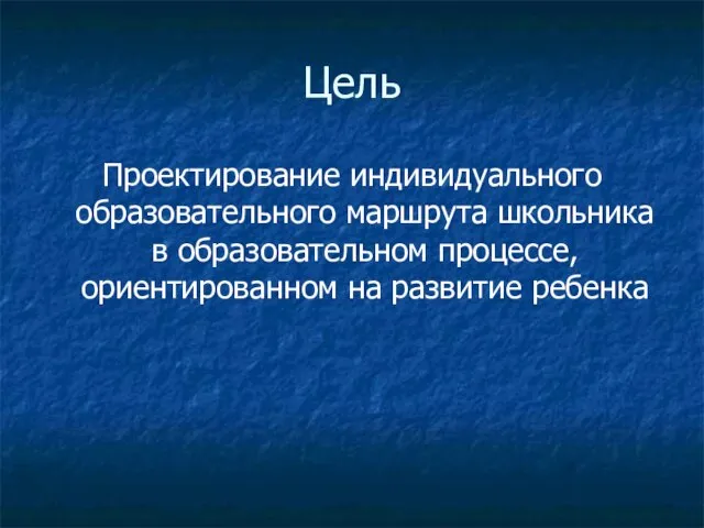 Цель Проектирование индивидуального образовательного маршрута школьника в образовательном процессе, ориентированном на развитие ребенка