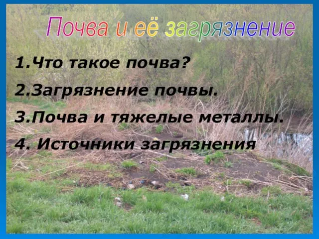 1.Что такое почва? 2.Загрязнение почвы. 3.Почва и тяжелые металлы. 4. Источники загрязнения Почва и её загрязнение