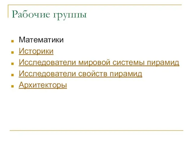 Рабочие группы Математики Историки Исследователи мировой системы пирамид Исследователи свойств пирамид Архитекторы