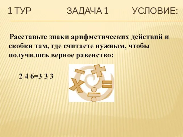 1 ТУР ЗАДАЧА 1 УСЛОВИЕ: Расставьте знаки арифметических действий и скобки там,