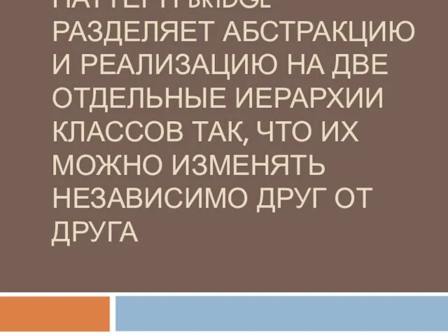 ПАТТЕРН BRIDGE РАЗДЕЛЯЕТ АБСТРАКЦИЮ И РЕАЛИЗАЦИЮ НА ДВЕ ОТДЕЛЬНЫЕ ИЕРАРХИИ КЛАССОВ ТАК,