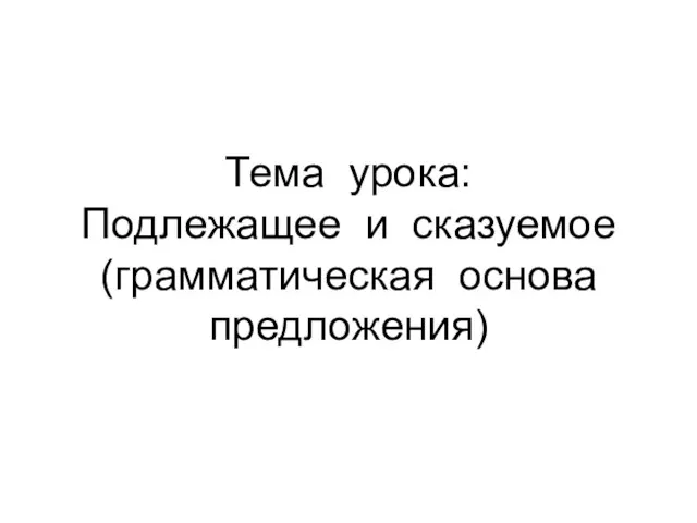 Тема урока: Подлежащее и сказуемое (грамматическая основа предложения)