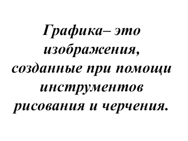 Графика– это изображения, созданные при помощи инструментов рисования и черчения.