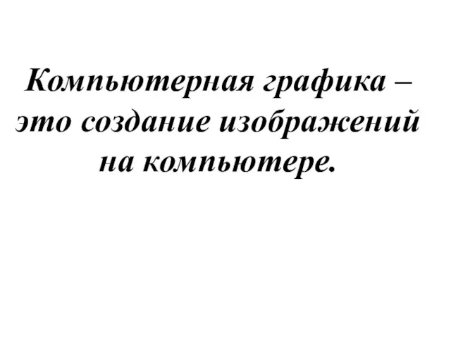 Компьютерная графика – это создание изображений на компьютере.