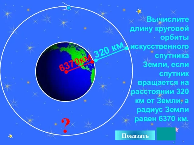 Вычислите длину круговой орбиты искусственного спутника Земли, если спутник вращается на расстоянии