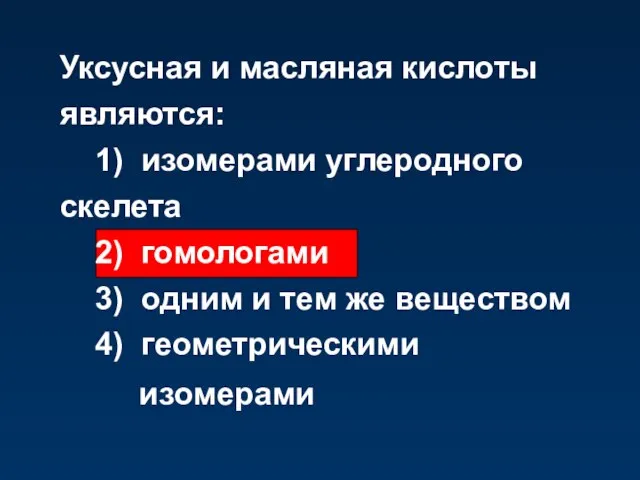 Уксусная и масляная кислоты являются: 1) изомерами углеродного скелета 2) гомологами 3)