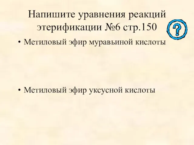 Напишите уравнения реакций этерификации №6 стр.150 Метиловый эфир муравьиной кислоты Метиловый эфир уксусной кислоты