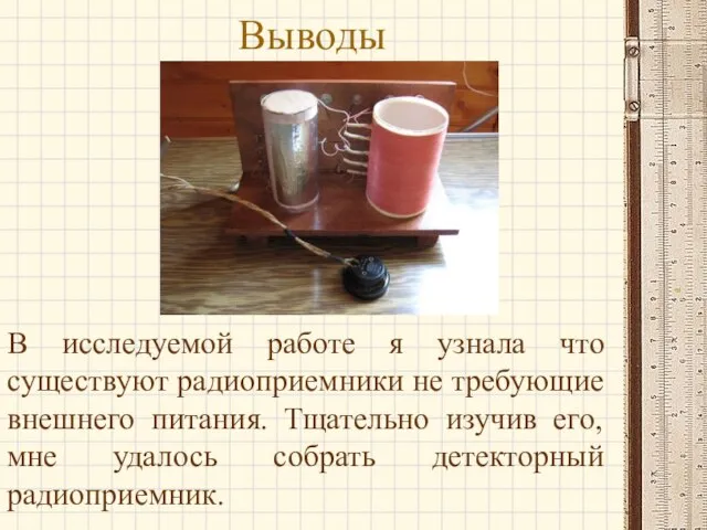 Выводы В исследуемой работе я узнала что существуют радиоприемники не требующие внешнего