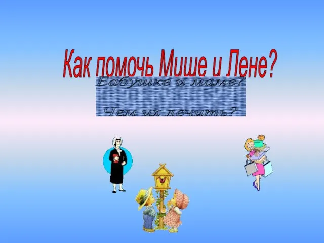 Как помочь Мише и Лене? Бабушке и маме? Чем их лечить?