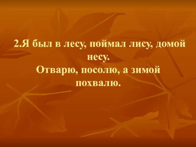 2.Я был в лесу, поймал лису, домой несу. Отварю, посолю, а зимой похвалю.