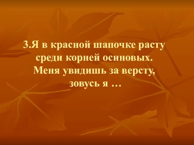 3.Я в красной шапочке расту среди корней осиновых. Меня увидишь за версту, зовусь я …