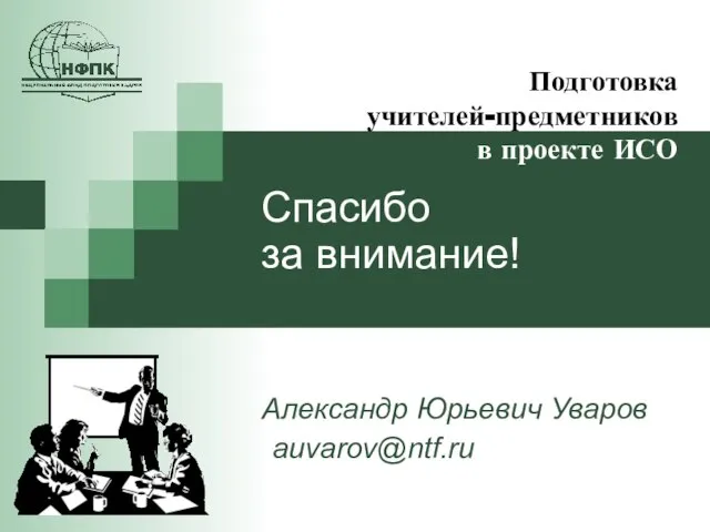 Подготовка учителей-предметников в проекте ИСО Спасибо за внимание! Александр Юрьевич Уваров auvarov@ntf.ru