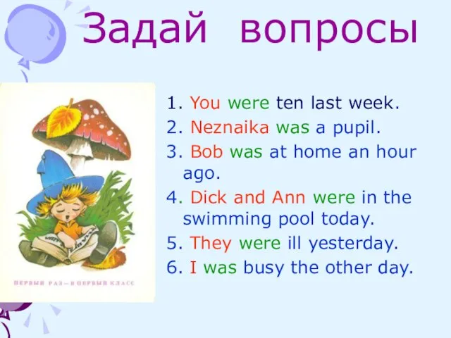 Задай вопросы 1. You were ten last week. 2. Neznaika was a