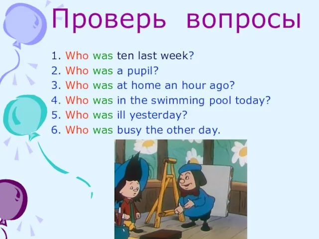 Проверь вопросы 1. Who was ten last week? 2. Who was a