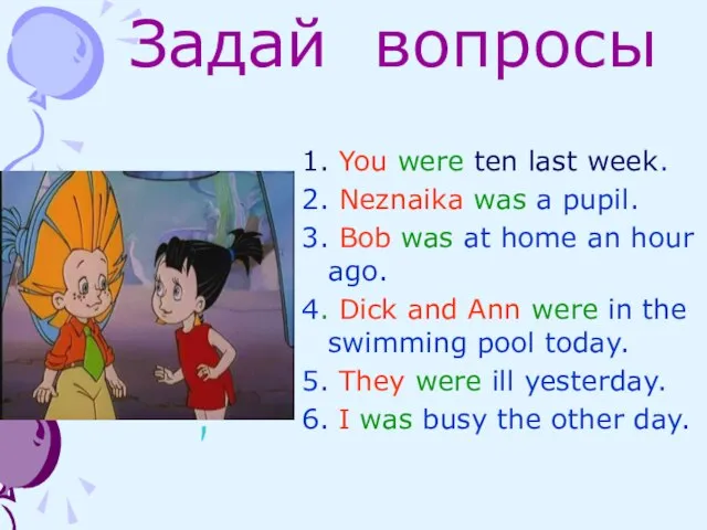 Задай вопросы 1. You were ten last week. 2. Neznaika was a