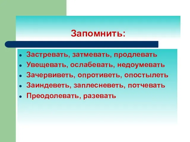 Запомнить: Застревать, затмевать, продлевать Увещевать, ослабевать, недоумевать Зачервиветь, опротиветь, опостылеть Заиндеветь, заплесневеть, потчевать Преодолевать, разевать