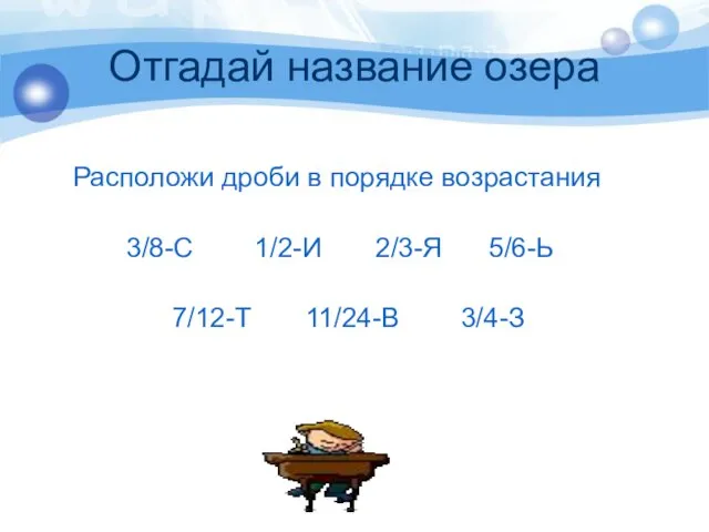 Отгадай название озера Расположи дроби в порядке возрастания 3/8-С 1/2-И 2/3-Я 5/6-Ь 7/12-Т 11/24-В 3/4-З