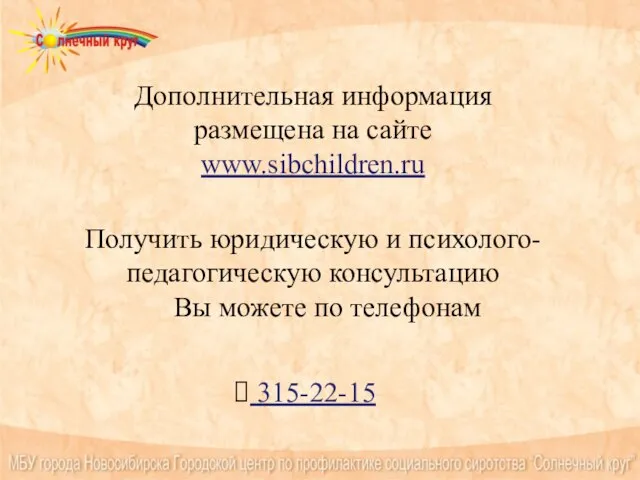 Дополнительная информация размещена на сайте www.sibchildren.ru Получить юридическую и психолого-педагогическую консультацию Вы можете по телефонам 315-22-15