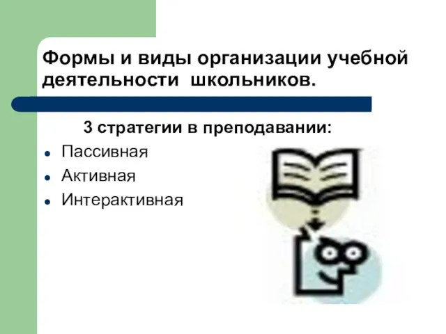 Формы и виды организации учебной деятельности школьников. 3 стратегии в преподавании: Пассивная Активная Интерактивная