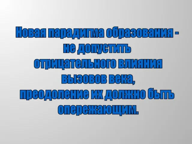 Новая парадигма образования - не допустить отрицательного влияния вызовов века, преодоление их должно быть опережающим.