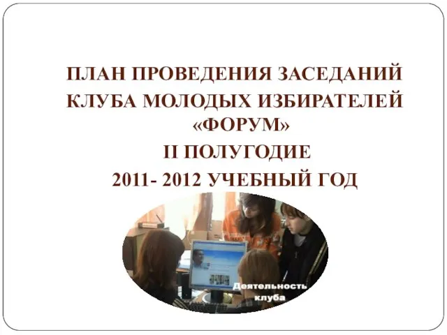 ПЛАН ПРОВЕДЕНИЯ ЗАСЕДАНИЙ КЛУБА МОЛОДЫХ ИЗБИРАТЕЛЕЙ «ФОРУМ» II ПОЛУГОДИЕ 2011- 2012 УЧЕБНЫЙ ГОД