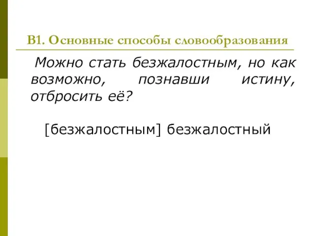 В1. Основные способы словообразования Можно стать безжалостным, но как возможно, познавши истину, отбросить её? [безжалостным] безжалостный