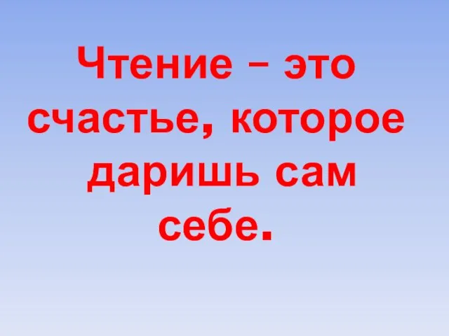 Чтение – это счастье, которое даришь сам себе.