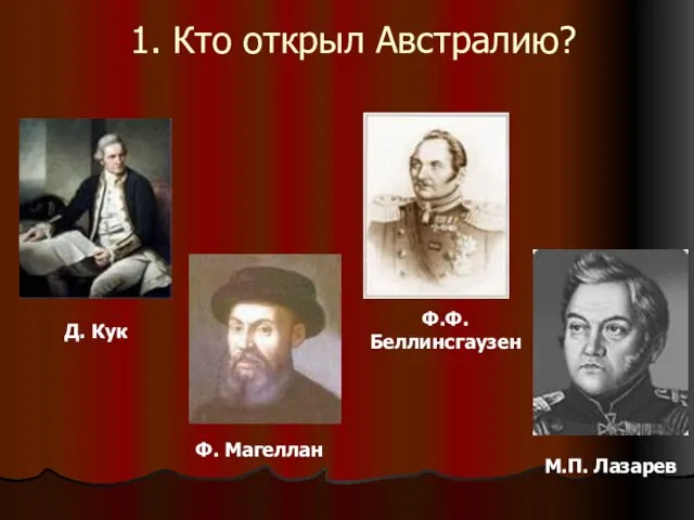 1. Кто открыл Австралию? Д. Кук Ф. Магеллан Ф.Ф. Беллинсгаузен М.П. Лазарев