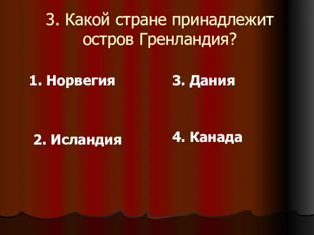 3. Какой стране принадлежит остров Гренландия? 1. Норвегия 2. Исландия 3. Дания 4. Канада