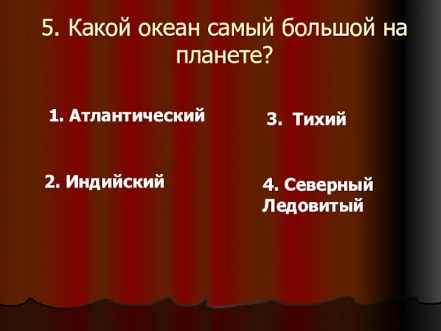 5. Какой океан самый большой на планете? 1. Атлантический 2. Индийский 3. Тихий 4. Северный Ледовитый