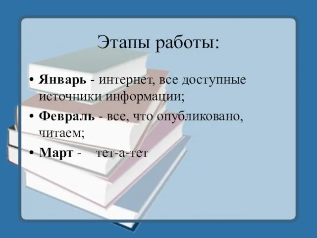 Этапы работы: Январь - интернет, все доступные источники информации; Февраль - все,