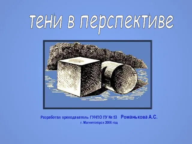 тени в перспективе Разработал преподаватель ГУНПО ПУ № 53 Романькова А.С. г. Магнитогорск 2006 год