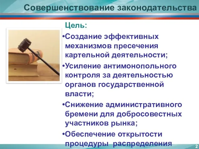 Совершенствование законодательства Цель: Создание эффективных механизмов пресечения картельной деятельности; Усиление антимонопольного контроля