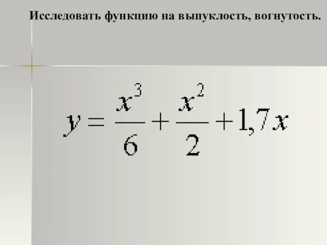 Исследовать функцию на выпуклость, вогнутость.